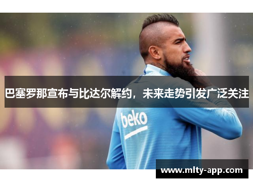 巴塞罗那宣布与比达尔解约，未来走势引发广泛关注