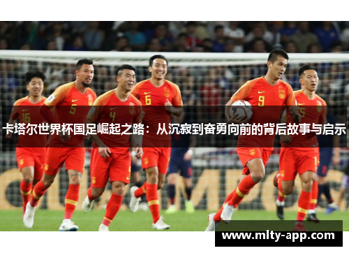 卡塔尔世界杯国足崛起之路：从沉寂到奋勇向前的背后故事与启示