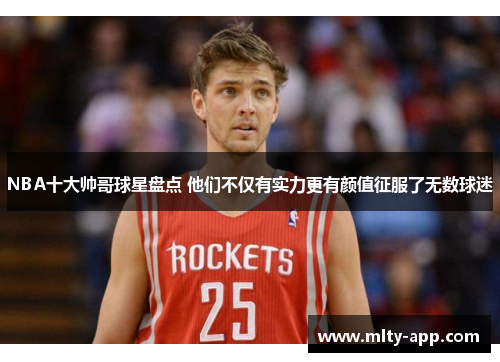 NBA十大帅哥球星盘点 他们不仅有实力更有颜值征服了无数球迷
