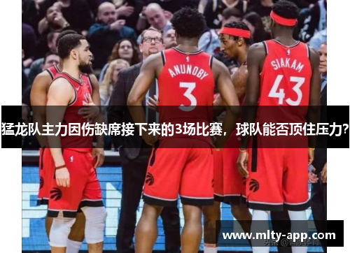 猛龙队主力因伤缺席接下来的3场比赛，球队能否顶住压力？