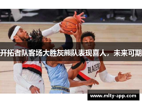 开拓者队客场大胜灰熊队表现喜人，未来可期