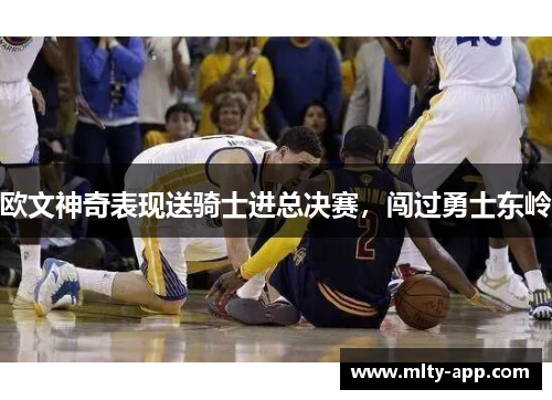 欧文神奇表现送骑士进总决赛，闯过勇士东岭