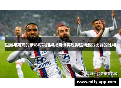 里昂与第戎的精彩对决结果揭晓谁将赢得这场激烈比赛的胜利